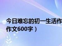 今日难忘的初一生活作文600字左右（今日难忘的初一生活作文600字）