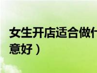 女生开店适合做什么（今日女生开店做什么生意好）