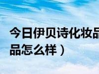 今日伊贝诗化妆品怎么样啊（今日伊贝诗化妆品怎么样）