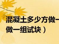 混凝土多少方做一组实验（今日混凝土多少方做一组试块）