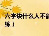 六字诀什么人不能练（今日六字诀哪些人不能练）