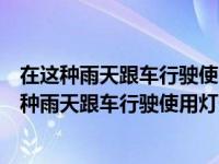 在这种雨天跟车行驶使用灯光以下说法正确的是（今日在这种雨天跟车行驶使用灯光以下做法正确的是）