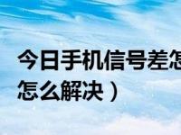 今日手机信号差怎么解决的（今日手机信号差怎么解决）