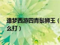 造梦西游四青鬃狮王（今日造梦西游4五台山口青鬃狮王怎么打）