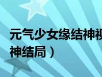 元气少女缘结神视频短片（今日元气少女缘结神结局）