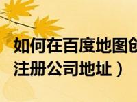 如何在百度地图创建公司地址（今日百度地图注册公司地址）