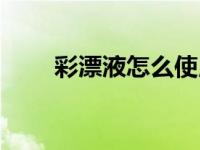 彩漂液怎么使用方法（今日彩漂液）