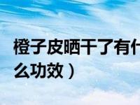 橙子皮晒干了有什么用（今日橙子皮晒干有什么功效）