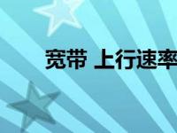 宽带 上行速率（今日宽带上行速度）