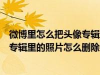 微博里怎么把头像专辑的照片删除（今日新浪微博里的头像专辑里的照片怎么删除）