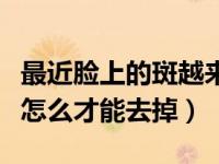 最近脸上的斑越来越多怎么办（今日脸上的斑怎么才能去掉）