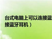 台式电脑上可以连接蓝牙耳机吗（今日台式机电脑能不能连接蓝牙耳机）