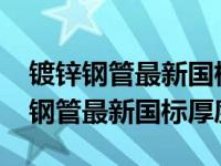 镀锌钢管最新国标厚度2019年的（今日镀锌钢管最新国标厚度）