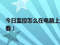 今日监控怎么在电脑上看回放视频（今日监控怎么在电脑上看）