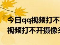 今日qq视频打不开摄像头怎么回事（今日qq视频打不开摄像头）