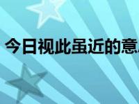 今日视此虽近的意思（今日视而不见的意思）
