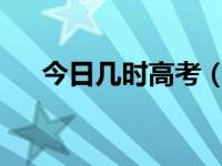 今日几时高考（今日哪天高考试2020）