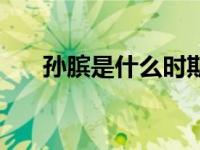 孙膑是什么时期的人（今日孙络是指）