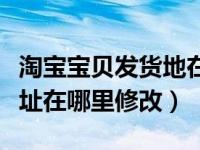淘宝宝贝发货地在哪里修改（今日淘宝发货地址在哪里修改）