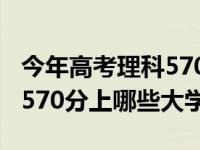 今年高考理科570分能报什么学校（今日理科570分上哪些大学）