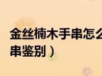 金丝楠木手串怎么区分好坏（今日金丝楠木手串鉴别）