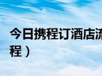 今日携程订酒店流程视频（今日携程订酒店流程）