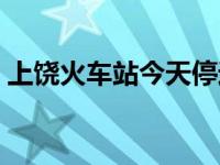 上饶火车站今天停运了没（今日上饶火车站）