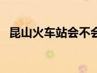 昆山火车站会不会停运（今日昆山火车站）