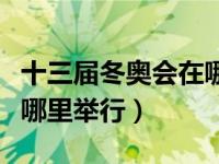 十三届冬奥会在哪里开（今日十三届冬奥会在哪里举行）
