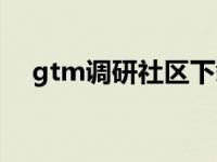 gtm调研社区下载（今日gtm调研社区）