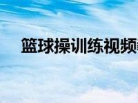 篮球操训练视频教学（今日篮球操动作）