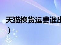 天猫换货运费谁出（今日天猫换货运费险生效）