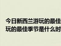 今日新西兰游玩的最佳季节是什么时候开始（今日新西兰游玩的最佳季节是什么时候）