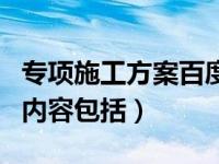 专项施工方案百度百科（今日专项施工方案的内容包括）