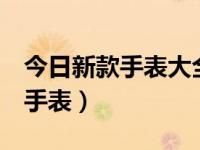 今日新款手表大全（今日geneve是什么牌子手表）
