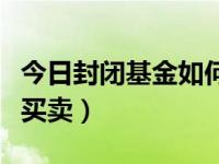 今日封闭基金如何买卖呢（今日封闭基金如何买卖）