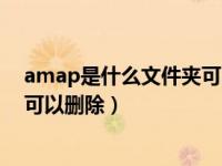 amap是什么文件夹可以删除吗（今日amap是什么文件夹可以删除）