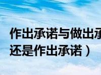 作出承诺与做出承诺哪个正确（今日做出承诺还是作出承诺）