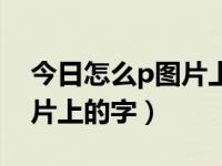 今日怎么p图片上的字和文字（今日怎么p图片上的字）