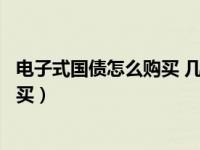 电子式国债怎么购买 几点开抢（今日电子式储蓄国债如何购买）