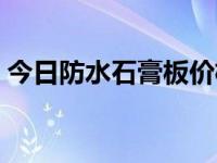 今日防水石膏板价格多少（今日防水石膏板）