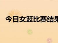 今日女篮比赛结果（今日nvldla官网下载）
