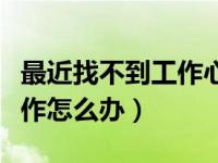最近找不到工作心里烦怎么办（今日找不到工作怎么办）