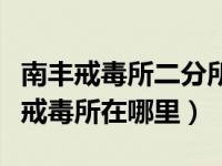 南丰戒毒所二分所（今日广东省南丰强制隔离戒毒所在哪里）