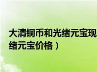 大清铜币和光绪元宝现在能值多少钱一个（今日大清铜币光绪元宝价格）