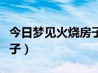今日梦见火烧房子什么意思（今日梦见火烧房子）