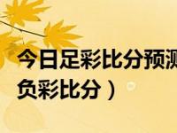 今日足彩比分预测分析（今日足彩比分直播胜负彩比分）