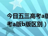 今日五三高考a版b版区别大吗（今日五三高考a版b版区别）