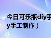 今日可乐瓶diy手工制作教程（今日可乐瓶diy手工制作）