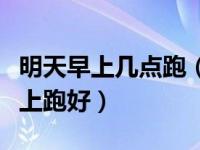 明天早上几点跑（今日跑步是早上跑好还是晚上跑好）